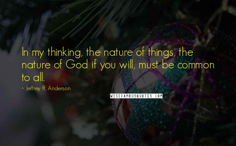 Jeffrey R. Anderson Quotes: In my thinking, the nature of things, the nature of God if you will, must be common to all.