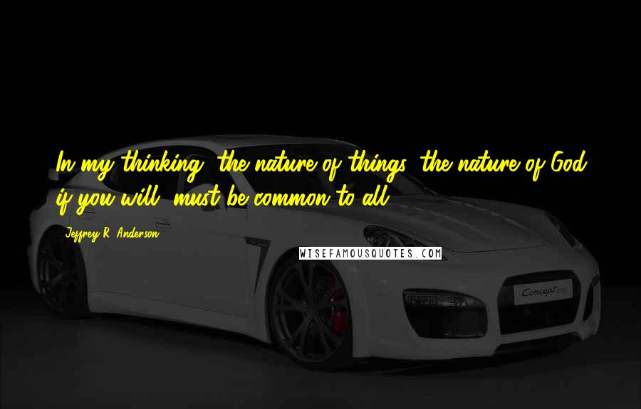 Jeffrey R. Anderson Quotes: In my thinking, the nature of things, the nature of God if you will, must be common to all.