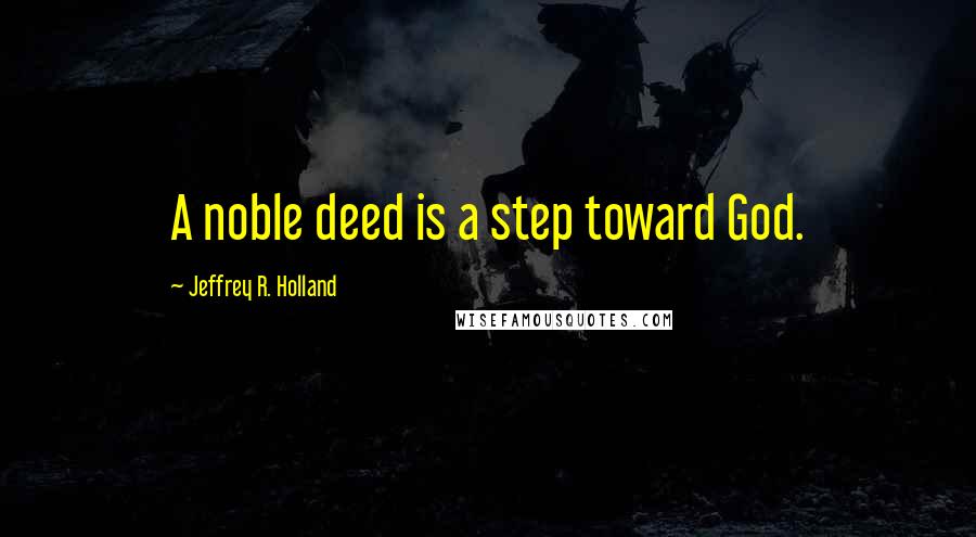 Jeffrey R. Holland Quotes: A noble deed is a step toward God.