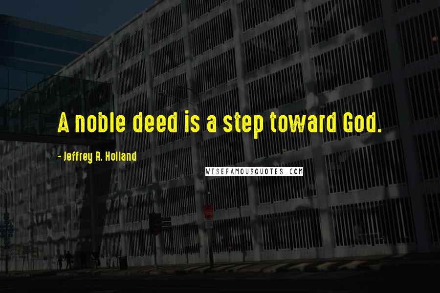 Jeffrey R. Holland Quotes: A noble deed is a step toward God.