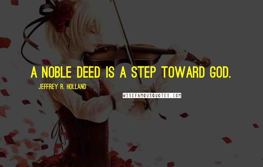Jeffrey R. Holland Quotes: A noble deed is a step toward God.