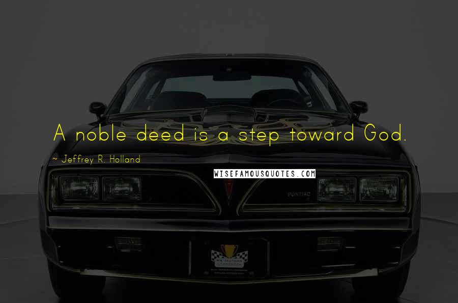 Jeffrey R. Holland Quotes: A noble deed is a step toward God.