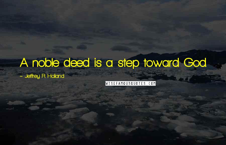 Jeffrey R. Holland Quotes: A noble deed is a step toward God.