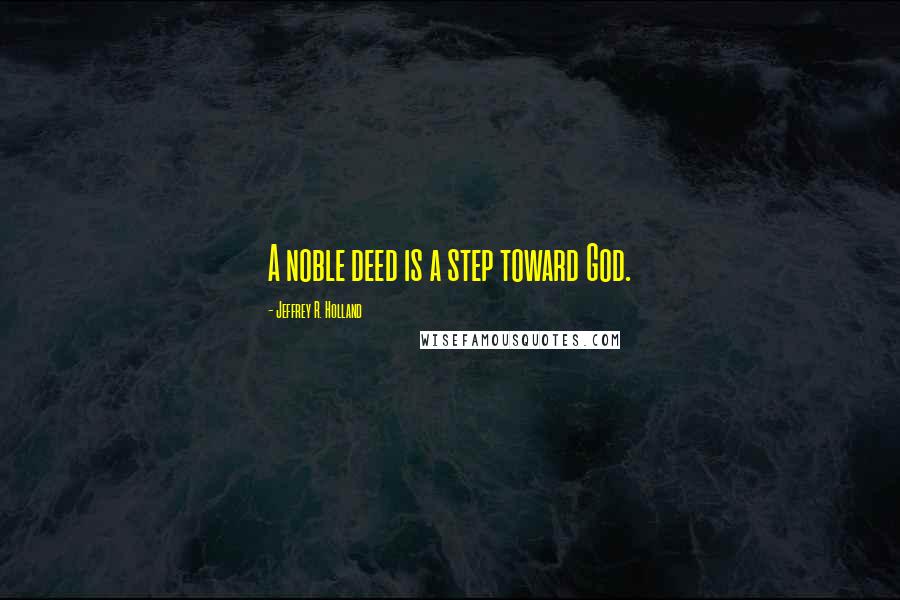 Jeffrey R. Holland Quotes: A noble deed is a step toward God.