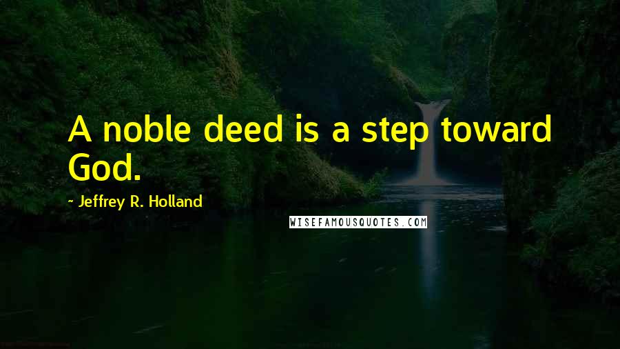 Jeffrey R. Holland Quotes: A noble deed is a step toward God.