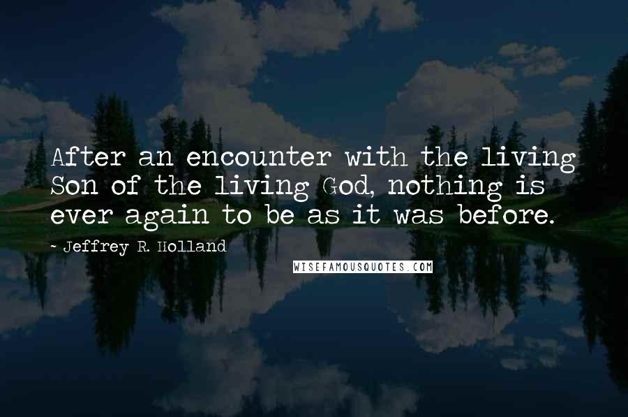 Jeffrey R. Holland Quotes: After an encounter with the living Son of the living God, nothing is ever again to be as it was before.