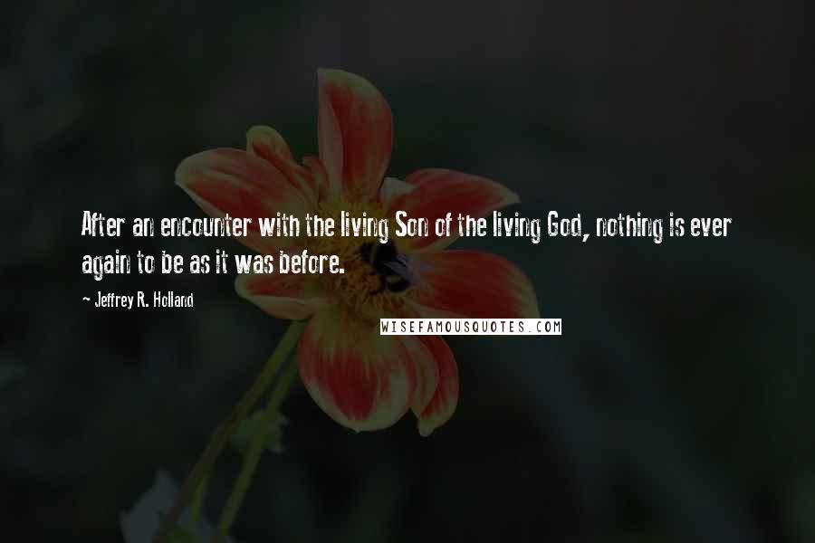 Jeffrey R. Holland Quotes: After an encounter with the living Son of the living God, nothing is ever again to be as it was before.