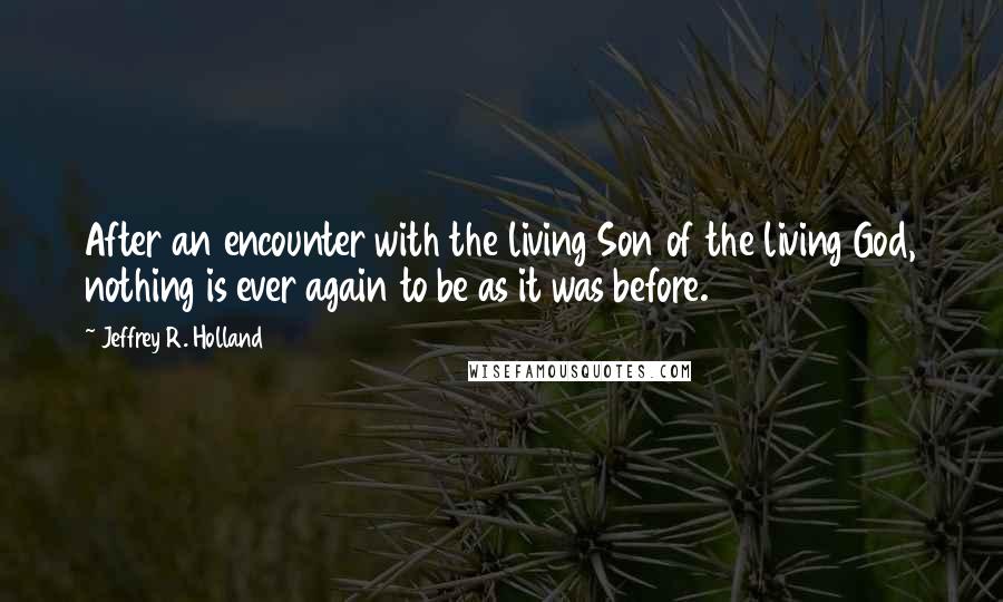 Jeffrey R. Holland Quotes: After an encounter with the living Son of the living God, nothing is ever again to be as it was before.