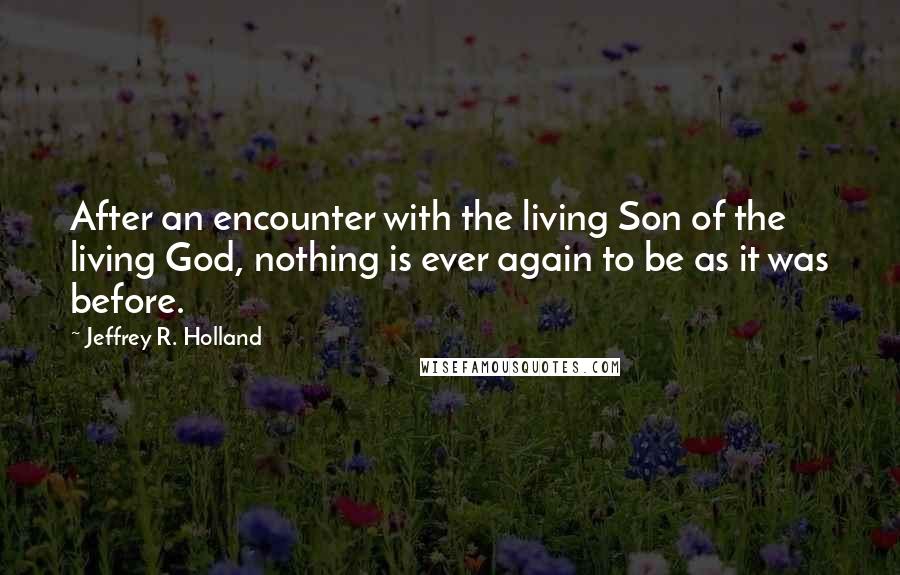 Jeffrey R. Holland Quotes: After an encounter with the living Son of the living God, nothing is ever again to be as it was before.