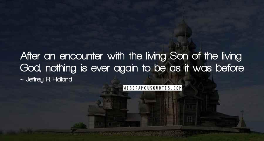 Jeffrey R. Holland Quotes: After an encounter with the living Son of the living God, nothing is ever again to be as it was before.