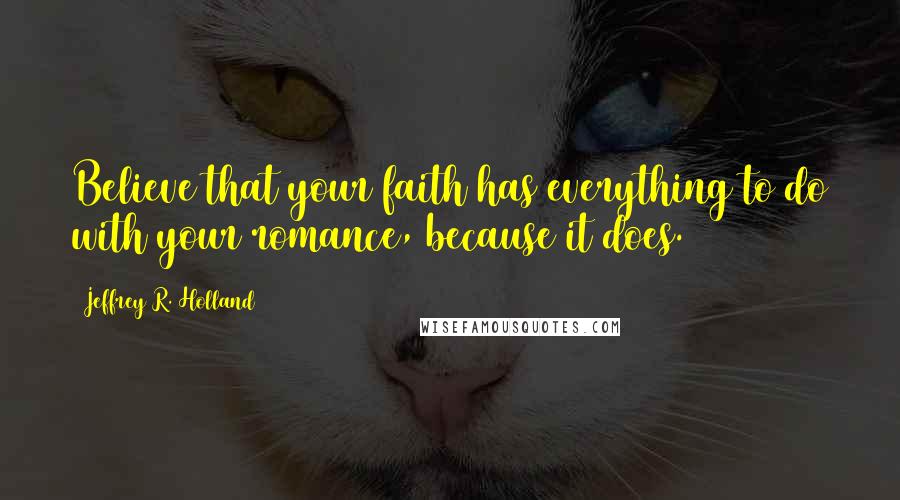 Jeffrey R. Holland Quotes: Believe that your faith has everything to do with your romance, because it does.