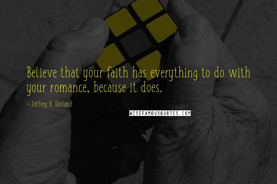 Jeffrey R. Holland Quotes: Believe that your faith has everything to do with your romance, because it does.