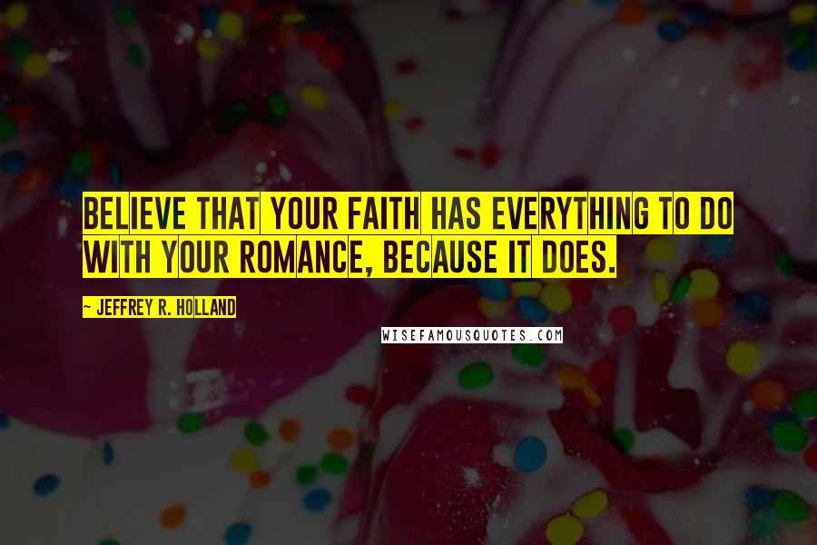 Jeffrey R. Holland Quotes: Believe that your faith has everything to do with your romance, because it does.