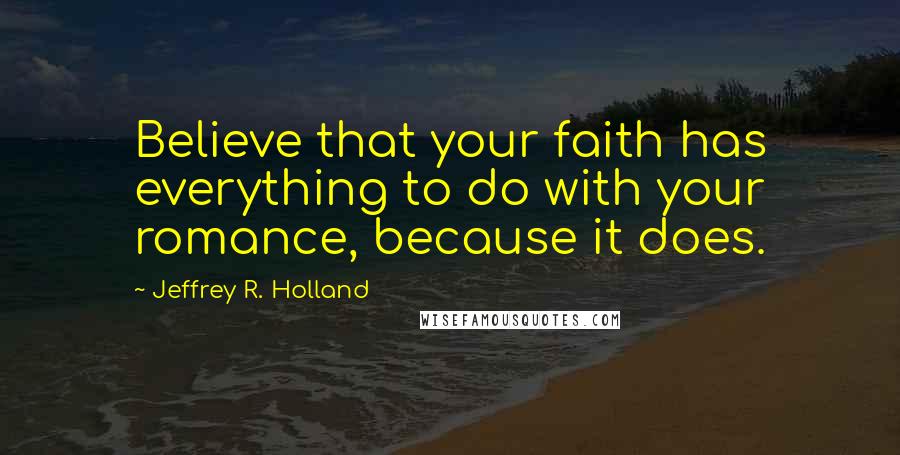 Jeffrey R. Holland Quotes: Believe that your faith has everything to do with your romance, because it does.