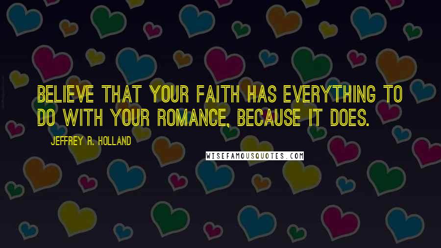 Jeffrey R. Holland Quotes: Believe that your faith has everything to do with your romance, because it does.