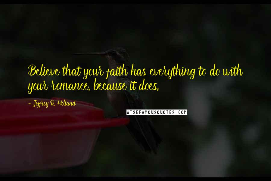 Jeffrey R. Holland Quotes: Believe that your faith has everything to do with your romance, because it does.