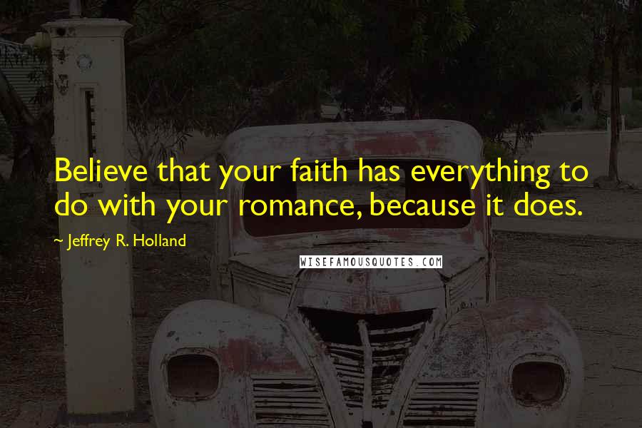 Jeffrey R. Holland Quotes: Believe that your faith has everything to do with your romance, because it does.