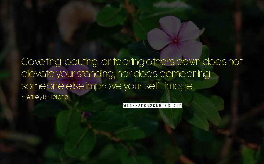Jeffrey R. Holland Quotes: Coveting, pouting, or tearing others down does not elevate your standing, nor does demeaning someone else improve your self-image.