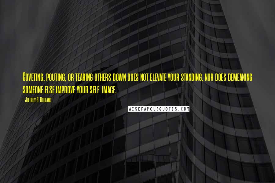 Jeffrey R. Holland Quotes: Coveting, pouting, or tearing others down does not elevate your standing, nor does demeaning someone else improve your self-image.