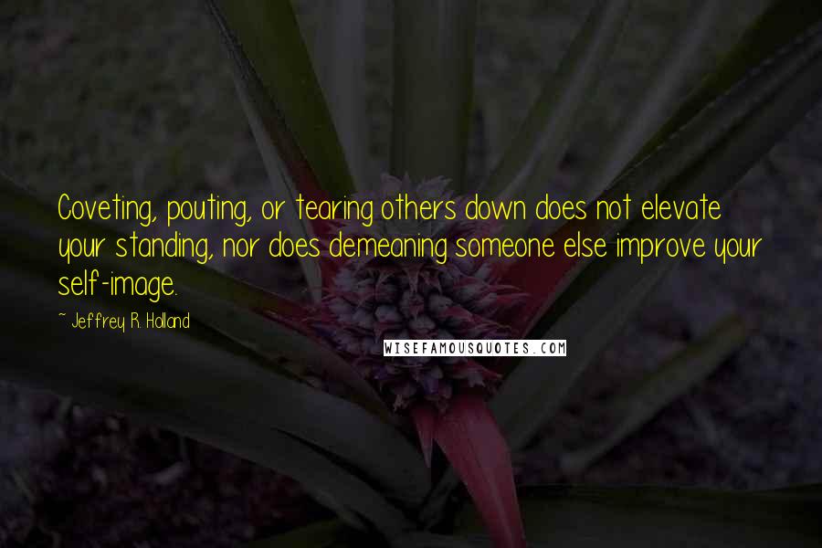 Jeffrey R. Holland Quotes: Coveting, pouting, or tearing others down does not elevate your standing, nor does demeaning someone else improve your self-image.