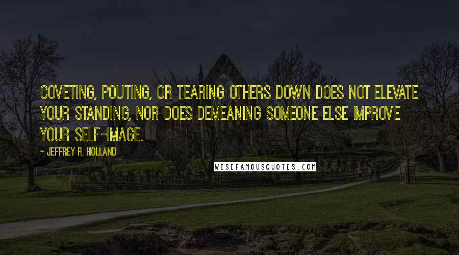 Jeffrey R. Holland Quotes: Coveting, pouting, or tearing others down does not elevate your standing, nor does demeaning someone else improve your self-image.