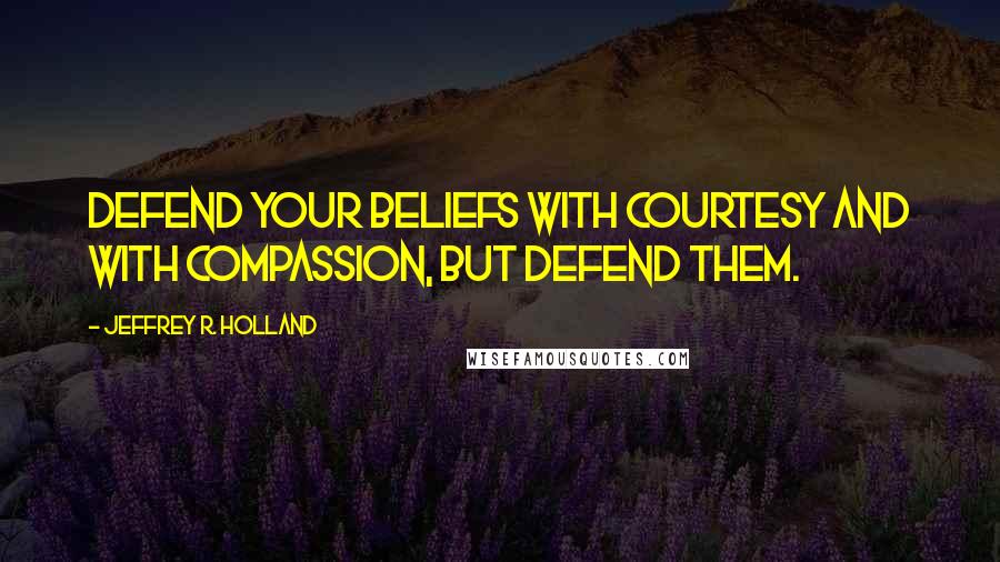 Jeffrey R. Holland Quotes: Defend your beliefs with courtesy and with compassion, but defend them.