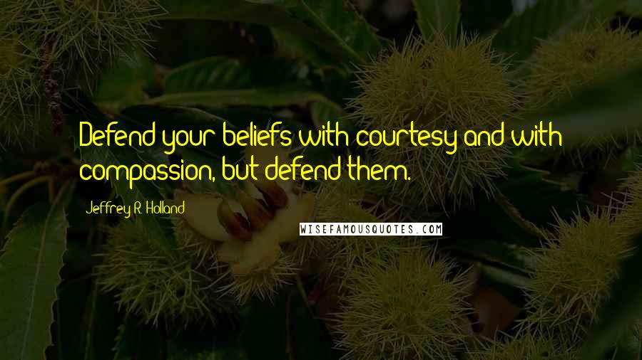 Jeffrey R. Holland Quotes: Defend your beliefs with courtesy and with compassion, but defend them.