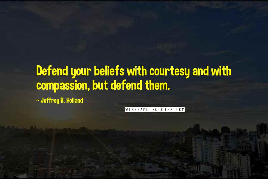 Jeffrey R. Holland Quotes: Defend your beliefs with courtesy and with compassion, but defend them.