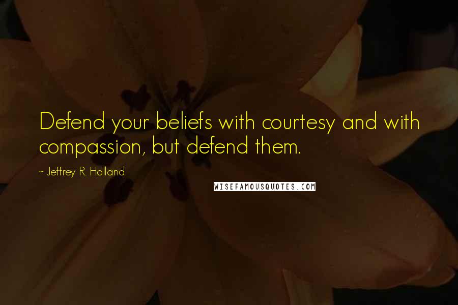 Jeffrey R. Holland Quotes: Defend your beliefs with courtesy and with compassion, but defend them.