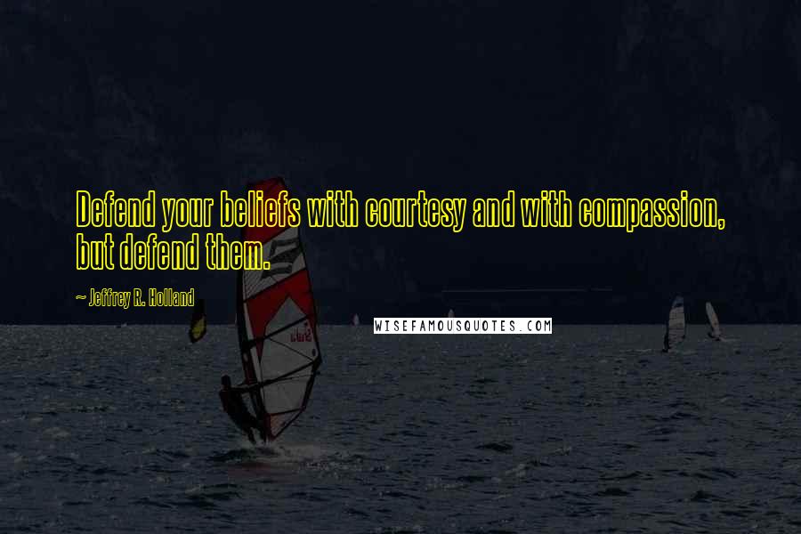 Jeffrey R. Holland Quotes: Defend your beliefs with courtesy and with compassion, but defend them.
