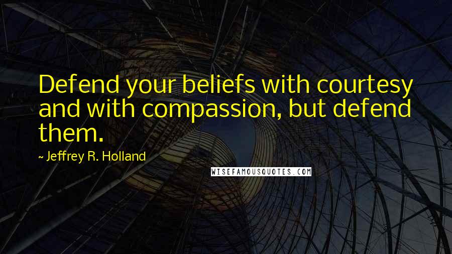 Jeffrey R. Holland Quotes: Defend your beliefs with courtesy and with compassion, but defend them.