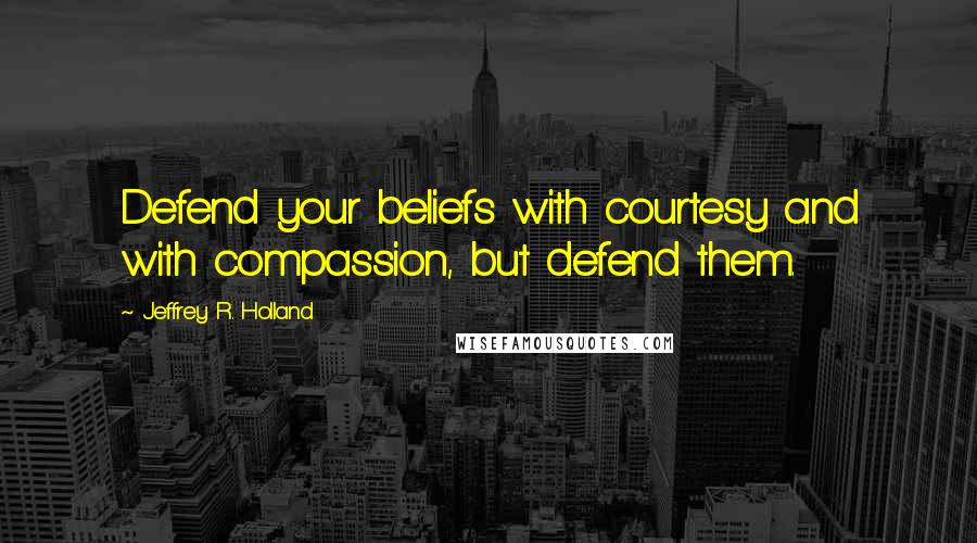 Jeffrey R. Holland Quotes: Defend your beliefs with courtesy and with compassion, but defend them.