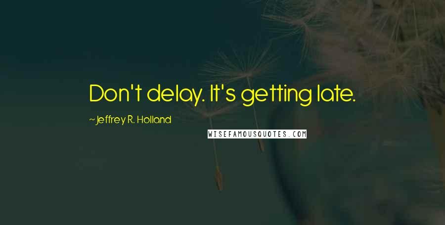 Jeffrey R. Holland Quotes: Don't delay. It's getting late.