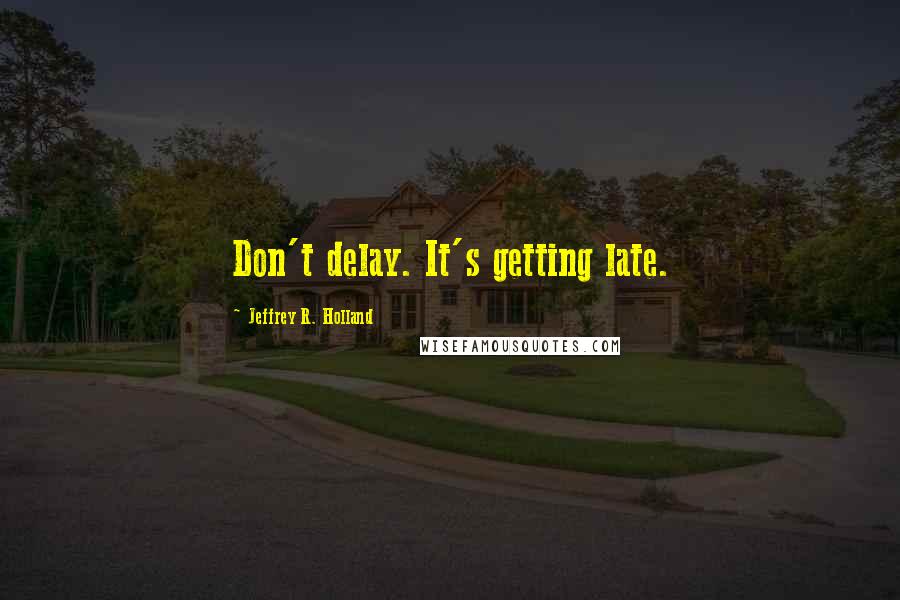 Jeffrey R. Holland Quotes: Don't delay. It's getting late.