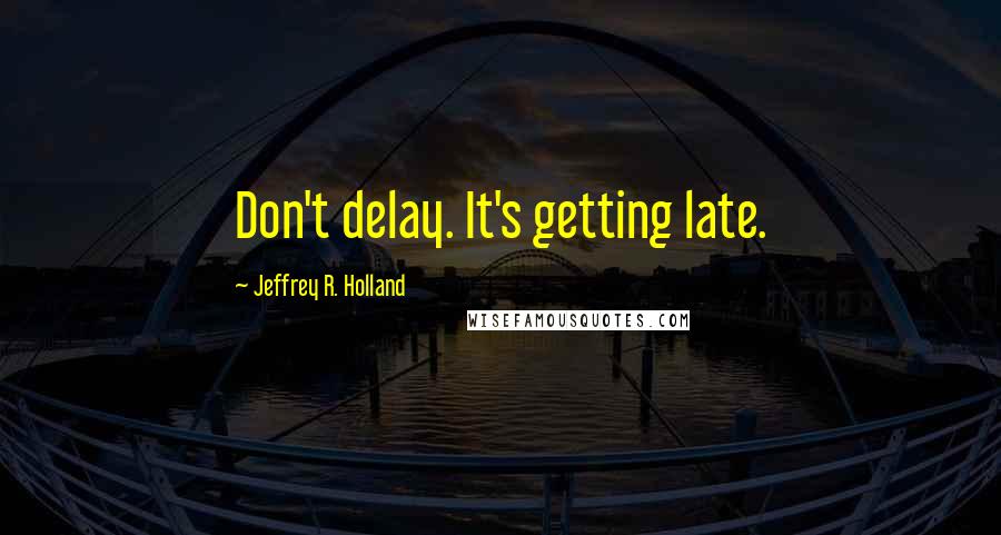 Jeffrey R. Holland Quotes: Don't delay. It's getting late.