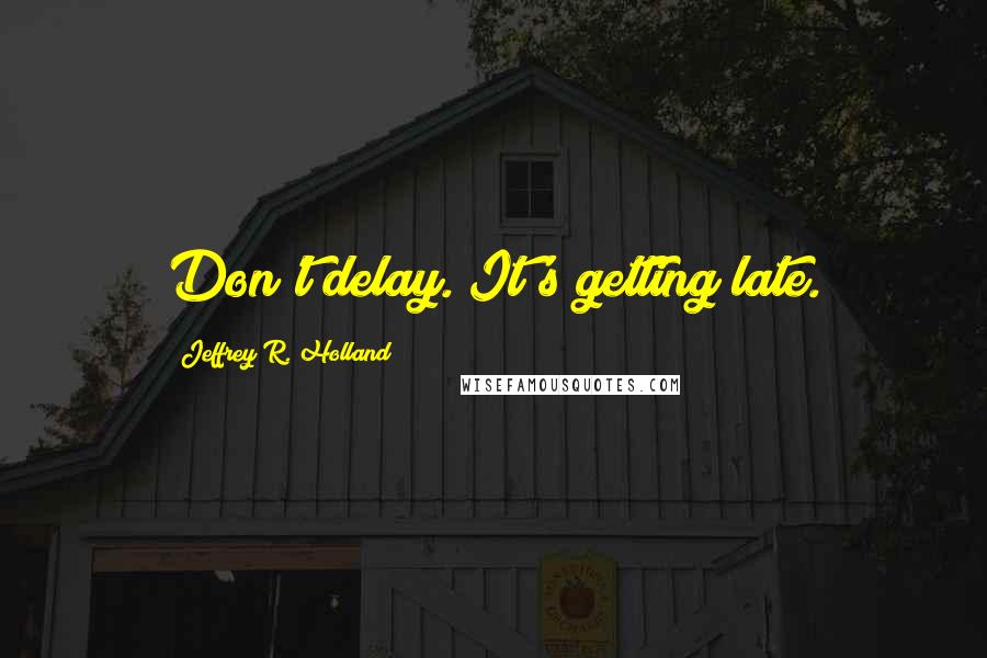Jeffrey R. Holland Quotes: Don't delay. It's getting late.