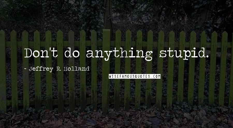 Jeffrey R. Holland Quotes: Don't do anything stupid.