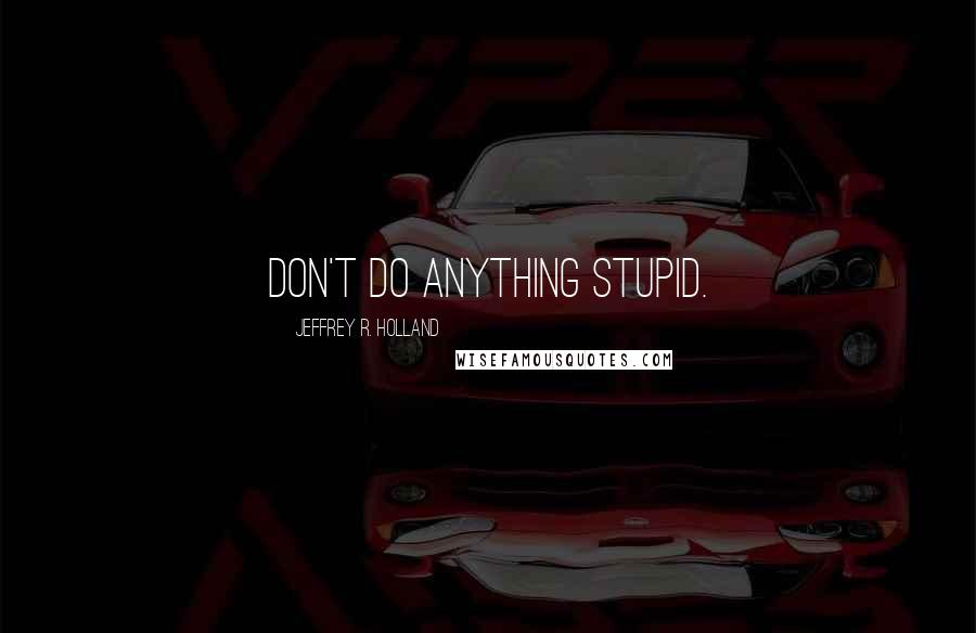 Jeffrey R. Holland Quotes: Don't do anything stupid.