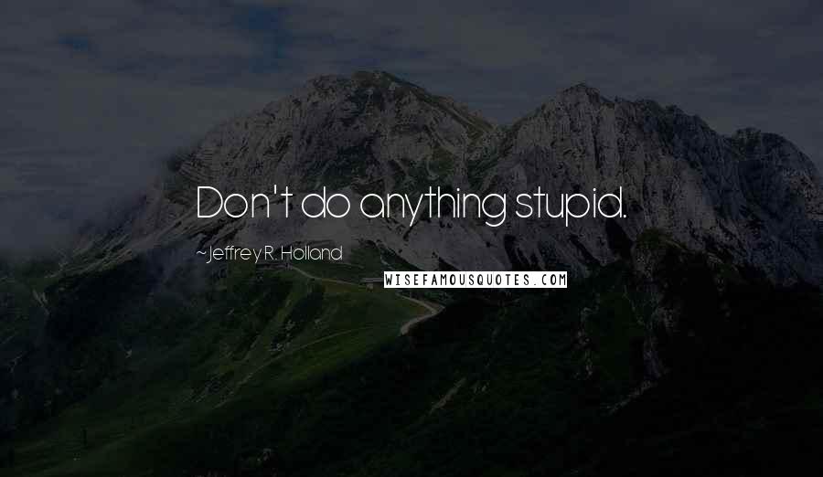 Jeffrey R. Holland Quotes: Don't do anything stupid.