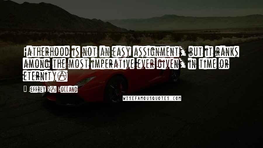 Jeffrey R. Holland Quotes: Fatherhood is not an easy assignment, but it ranks among the most imperative ever given, in time or eternity.