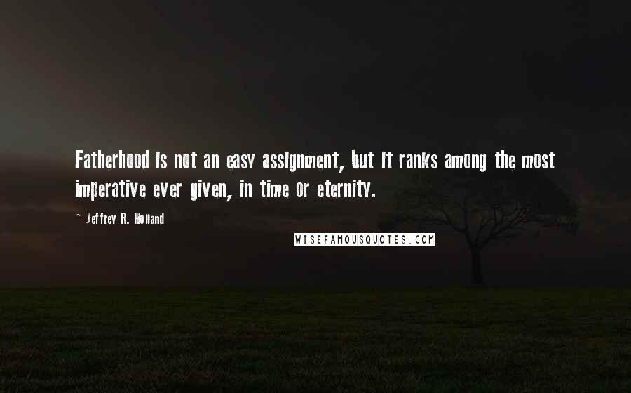 Jeffrey R. Holland Quotes: Fatherhood is not an easy assignment, but it ranks among the most imperative ever given, in time or eternity.