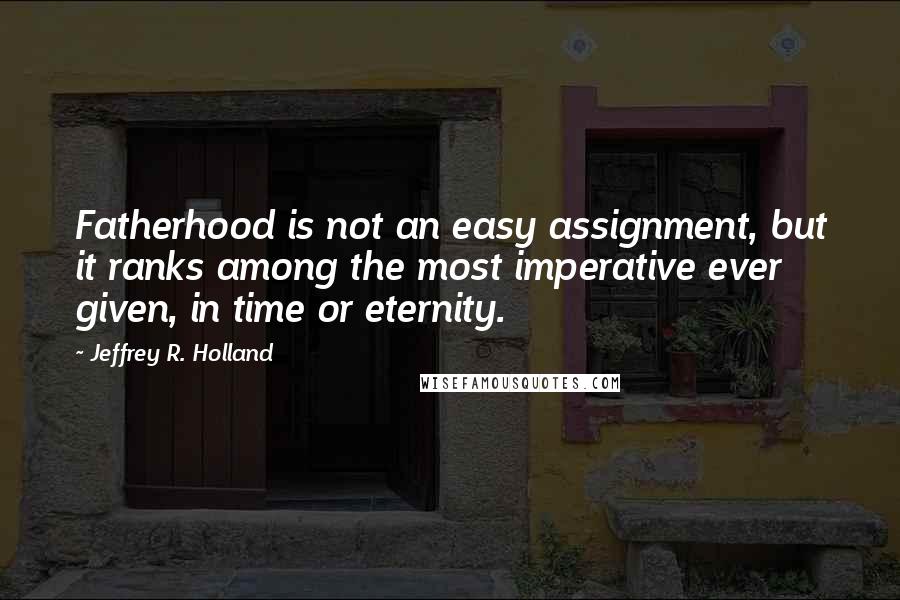 Jeffrey R. Holland Quotes: Fatherhood is not an easy assignment, but it ranks among the most imperative ever given, in time or eternity.