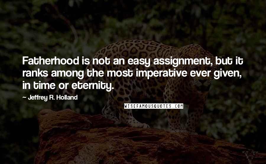Jeffrey R. Holland Quotes: Fatherhood is not an easy assignment, but it ranks among the most imperative ever given, in time or eternity.