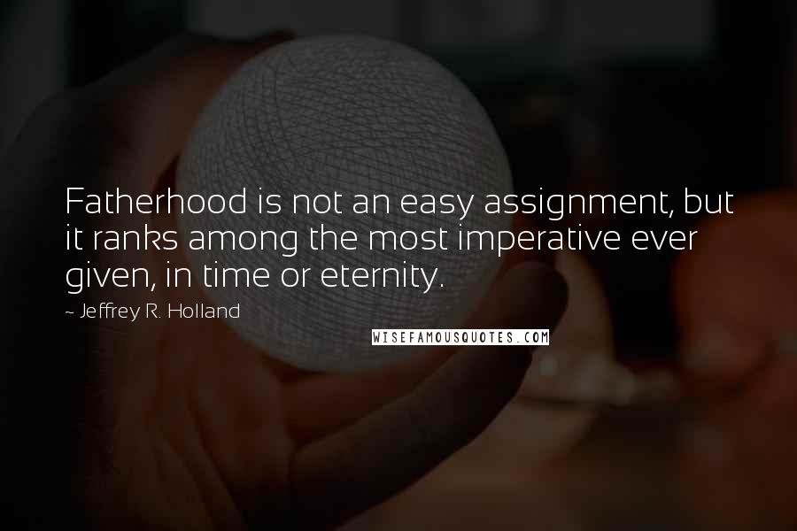 Jeffrey R. Holland Quotes: Fatherhood is not an easy assignment, but it ranks among the most imperative ever given, in time or eternity.