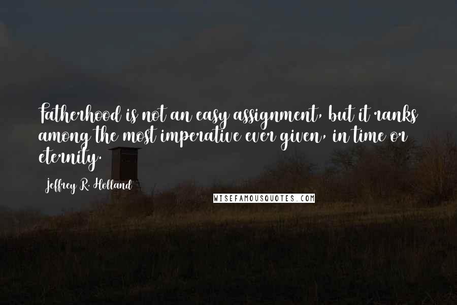 Jeffrey R. Holland Quotes: Fatherhood is not an easy assignment, but it ranks among the most imperative ever given, in time or eternity.