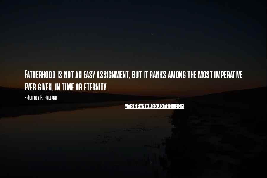 Jeffrey R. Holland Quotes: Fatherhood is not an easy assignment, but it ranks among the most imperative ever given, in time or eternity.