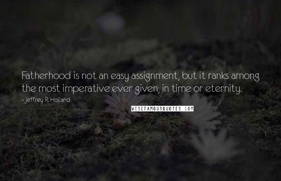 Jeffrey R. Holland Quotes: Fatherhood is not an easy assignment, but it ranks among the most imperative ever given, in time or eternity.