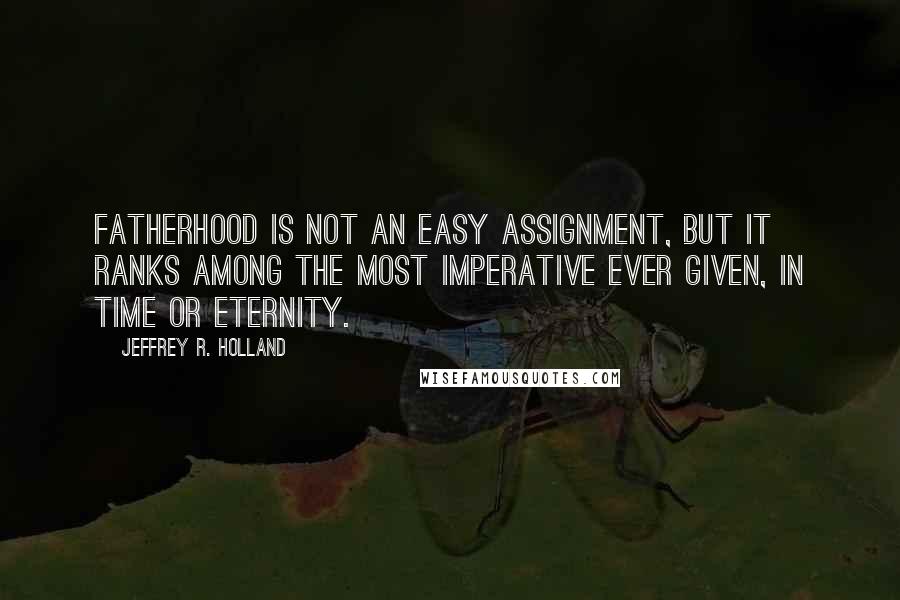 Jeffrey R. Holland Quotes: Fatherhood is not an easy assignment, but it ranks among the most imperative ever given, in time or eternity.