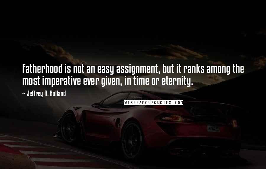 Jeffrey R. Holland Quotes: Fatherhood is not an easy assignment, but it ranks among the most imperative ever given, in time or eternity.