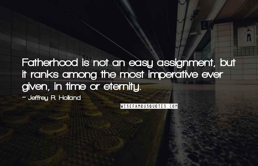 Jeffrey R. Holland Quotes: Fatherhood is not an easy assignment, but it ranks among the most imperative ever given, in time or eternity.